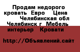 Продам недорого кровать “Евро“ › Цена ­ 14 999 - Челябинская обл., Челябинск г. Мебель, интерьер » Кровати   